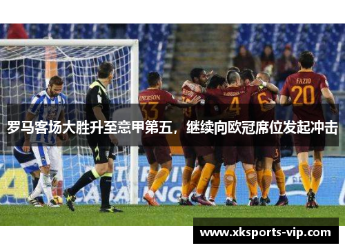 罗马客场大胜升至意甲第五，继续向欧冠席位发起冲击