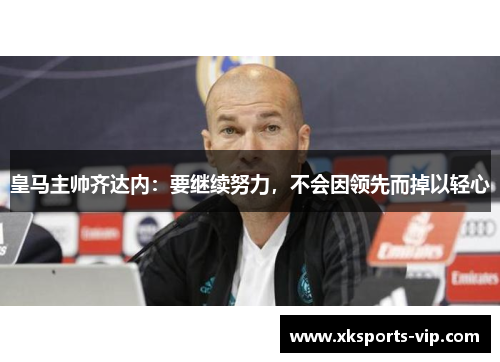 皇马主帅齐达内：要继续努力，不会因领先而掉以轻心