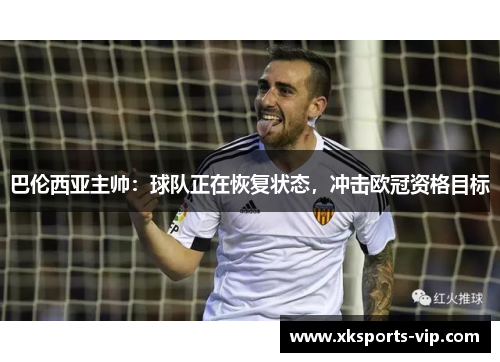 巴伦西亚主帅：球队正在恢复状态，冲击欧冠资格目标