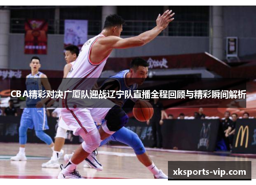 CBA精彩对决广厦队迎战辽宁队直播全程回顾与精彩瞬间解析