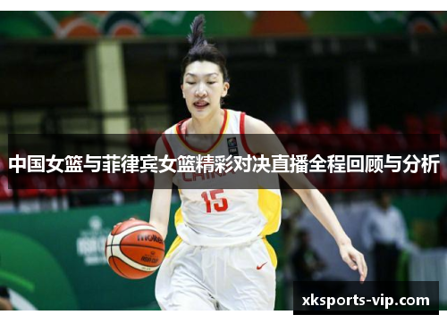 中国女篮与菲律宾女篮精彩对决直播全程回顾与分析