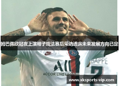 姆巴佩欧冠夜上演帽子戏法赛后采访透露未来发展方向已定