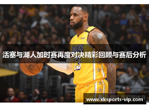 活塞与湖人加时赛再度对决精彩回顾与赛后分析
