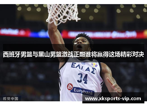 西班牙男篮与黑山男篮激战正酣谁将赢得这场精彩对决