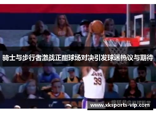 骑士与步行者激战正酣球场对决引发球迷热议与期待