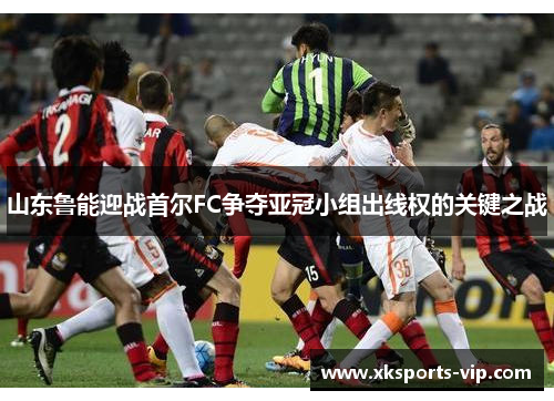 山东鲁能迎战首尔FC争夺亚冠小组出线权的关键之战