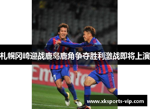 札幌冈崎迎战鹿岛鹿角争夺胜利激战即将上演