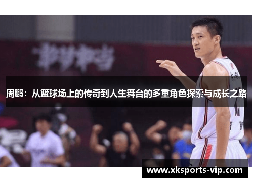 周鹏:从篮球场上的传奇到人生舞台的多重角色探索与成长之路